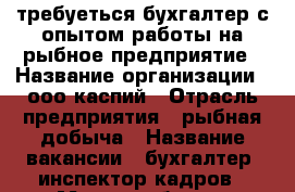 требуеться бухгалтер с опытом работы на рыбное предприятие › Название организации ­ ооо каспий › Отрасль предприятия ­ рыбная добыча › Название вакансии ­ бухгалтер, инспектор кадров › Место работы ­ ленинский район › Подчинение ­ главному бухгалтеру › Минимальный оклад ­ 20 000 › Максимальный оклад ­ 25 000 › Возраст от ­ 25 › Возраст до ­ 40 - Астраханская обл., Астрахань г. Работа » Вакансии   